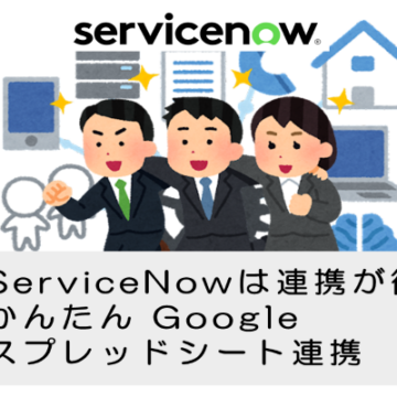 【ServiceNow】サービスナウはシステム連携が得意、かんたんGoogleスプレッドシート連携