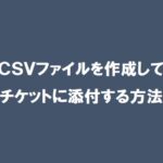 【ServiceNow】CSVファイルを作成してチケットに添付する方法