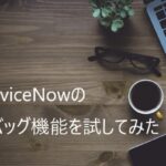 【ServiceNow】デバッグ機能を試してみた