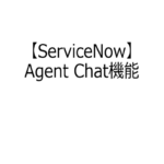 【ServiceNow】Agent Chat機能紹介