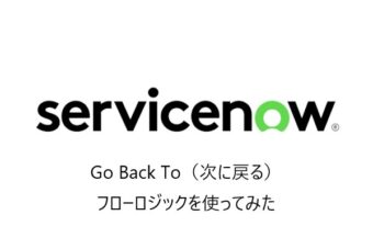 【ServiceNow】Go Back To（次に戻る）フローロジックを使ってみた
