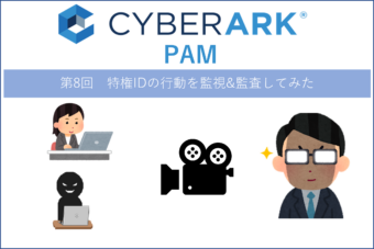 【CyberArk PAM】第8回 CyberArk PAMを使って特権IDの行動を監視&監査してみた